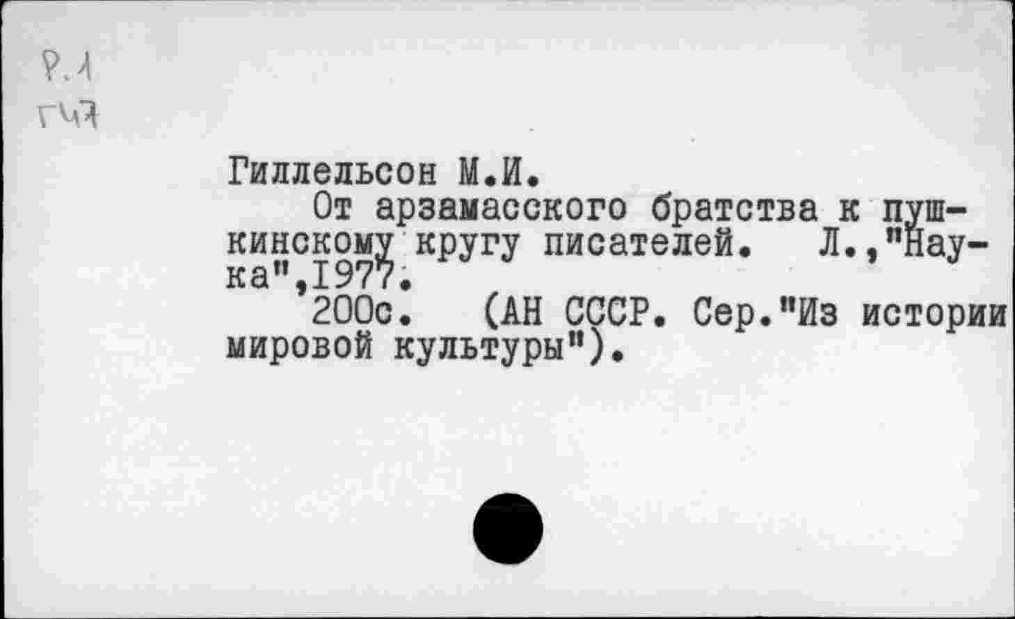 ﻿Гиллельсон М.И.
От арзамасского братства к пушкинскому кругу писателей. Л.,"Нау-
’200с. (АН СССР. Сер."Из истории мировой культуры").